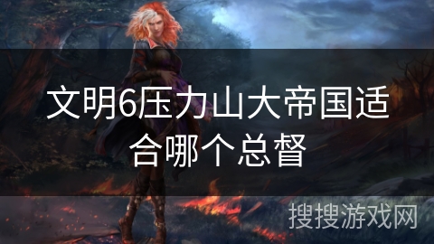 文明6压力山大帝国适合哪个总督