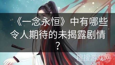 《一念永恒》中有哪些令人期待的未揭露剧情？