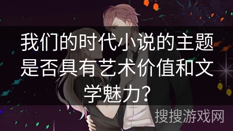 我们的时代小说的主题是否具有艺术价值和文学魅力？
