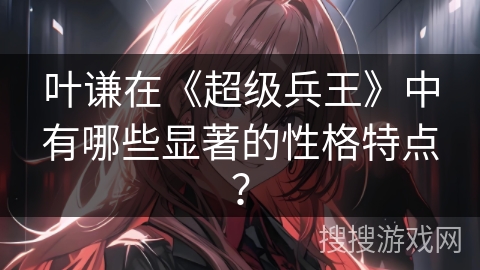 叶谦在《超级兵王》中有哪些显著的性格特点？