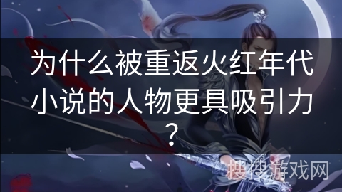 为什么被重返火红年代小说的人物更具吸引力？