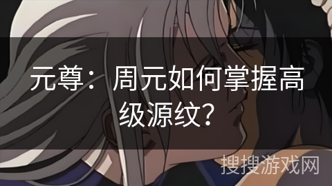 元尊：周元如何掌握高级源纹？
