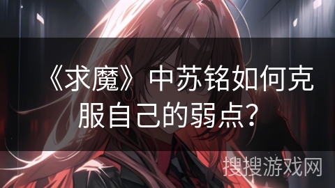 《求魔》中苏铭如何克服自己的弱点？