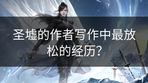 圣墟的作者写作中最放松的经历？