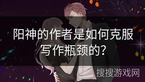 阳神的作者是如何克服写作瓶颈的？