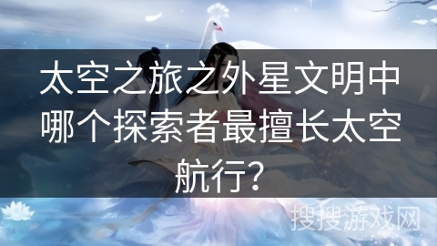 太空之旅之外星文明中哪个探索者最擅长太空航行？