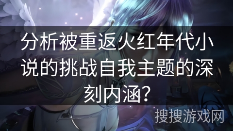 分析被重返火红年代小说的挑战自我主题的深刻内涵？