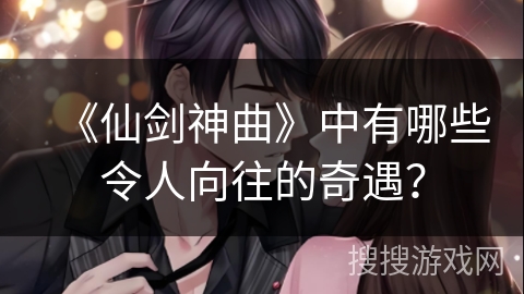 《仙剑神曲》中有哪些令人向往的奇遇？