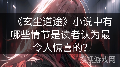 《玄尘道途》小说中有哪些情节是读者认为最令人惊喜的？