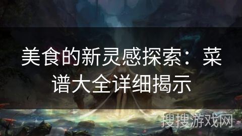 美食的新灵感探索：菜谱大全详细揭示