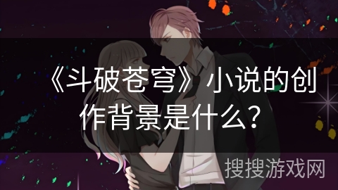 《斗破苍穹》小说的创作背景是什么？