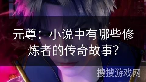 元尊：小说中有哪些修炼者的传奇故事？