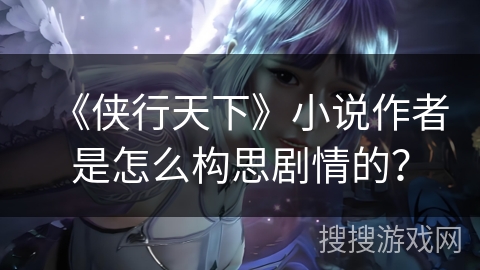 《侠行天下》小说作者是怎么构思剧情的？