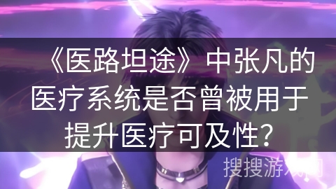 《医路坦途》中张凡的医疗系统是否曾被用于提升医疗可及性？