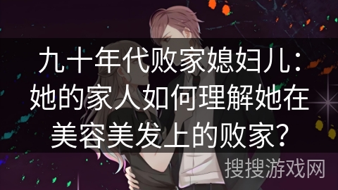 九十年代败家媳妇儿：她的家人如何理解她在美容美发上的败家？