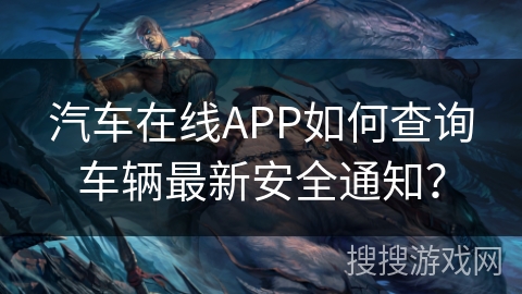 汽车在线APP如何查询车辆最新安全通知？