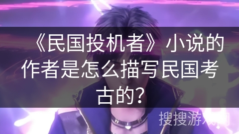 《民国投机者》小说的作者是怎么描写民国考古的？