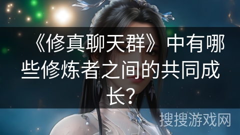 《修真聊天群》中有哪些修炼者之间的共同成长？