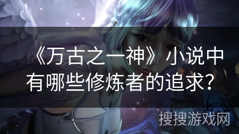 《万古之一神》小说中有哪些修炼者的追求？