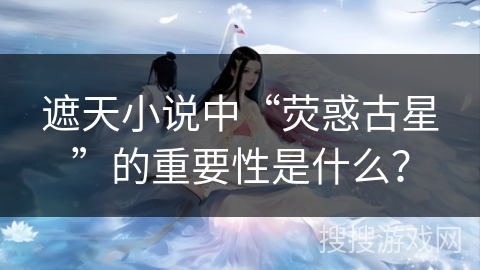 遮天小说中“荧惑古星”的重要性是什么？