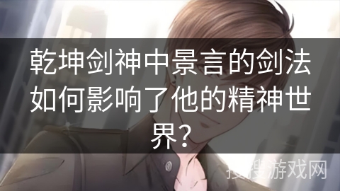 乾坤剑神中景言的剑法如何影响了他的精神世界？