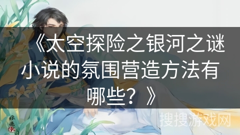 《太空探险之银河之谜小说的氛围营造方法有哪些？》