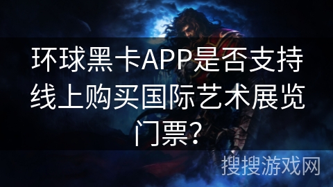 环球黑卡APP是否支持线上购买国际艺术展览门票？