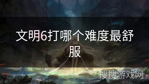 文明6打哪个难度最舒服