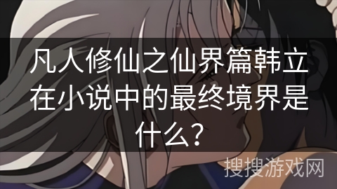 凡人修仙之仙界篇韩立在小说中的最终境界是什么？