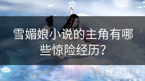 雪媚娘小说的主角有哪些惊险经历？