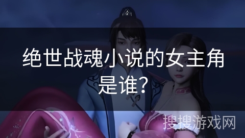 绝世战魂小说的女主角是谁？