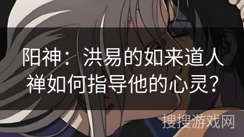阳神：洪易的如来道人禅如何指导他的心灵？