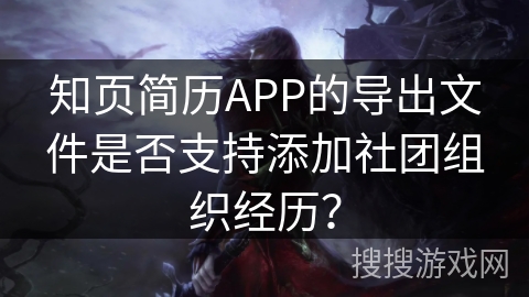 知页简历APP的导出文件是否支持添加社团组织经历？