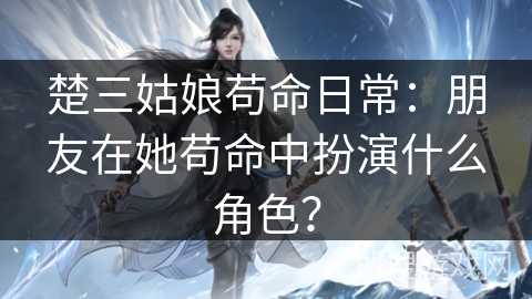 楚三姑娘苟命日常：朋友在她苟命中扮演什么角色？