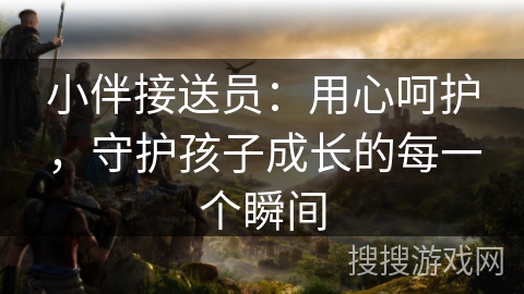 小伴接送员：用心呵护，守护孩子成长的每一个瞬间
