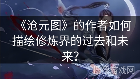 《沧元图》的作者如何描绘修炼界的过去和未来？