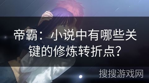 帝霸：小说中有哪些关键的修炼转折点？