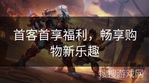 首客首享福利，畅享购物新乐趣