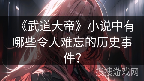 《武道大帝》小说中有哪些令人难忘的历史事件？