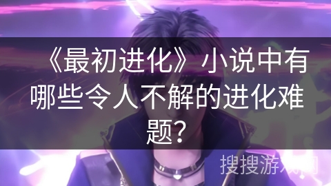 《最初进化》小说中有哪些令人不解的进化难题？
