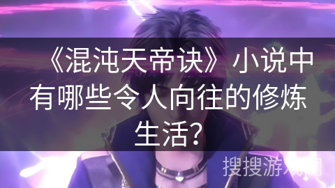 《混沌天帝诀》小说中有哪些令人向往的修炼生活？