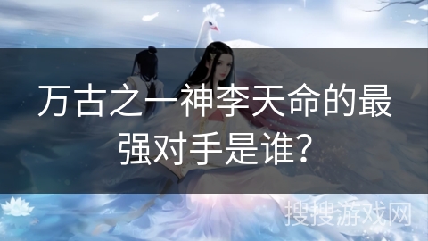 万古之一神李天命的最强对手是谁？