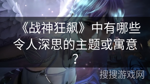 《战神狂飙》中有哪些令人深思的主题或寓意？