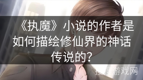 《执魔》小说的作者是如何描绘修仙界的神话传说的？
