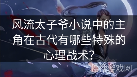 风流太子爷小说中的主角在古代有哪些特殊的心理战术？