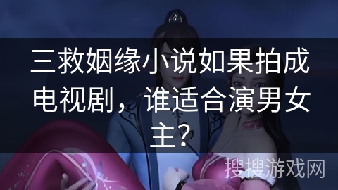 三救姻缘小说如果拍成电视剧，谁适合演男女主？