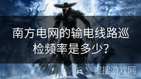 南方电网的输电线路巡检频率是多少？