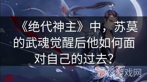 《绝代神主》中，苏莫的武魂觉醒后他如何面对自己的过去？