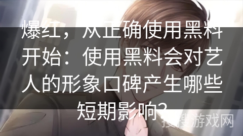 爆红，从正确使用黑料开始：使用黑料会对艺人的形象口碑产生哪些短期影响？