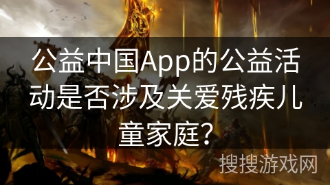 公益中国App的公益活动是否涉及关爱残疾儿童家庭？